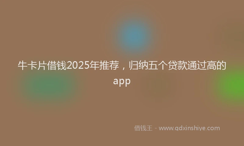 牛卡片借钱2025年推荐，归纳五个贷款通过高的app