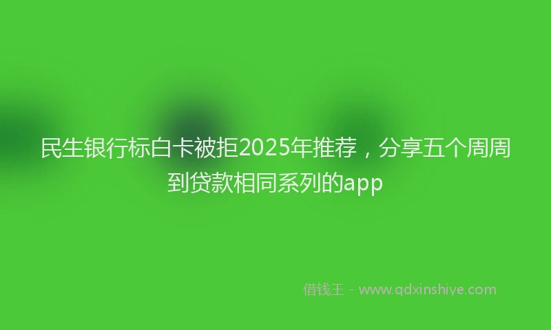 民生银行标白卡被拒2025年推荐，分享五个周周到贷款相同系列的app