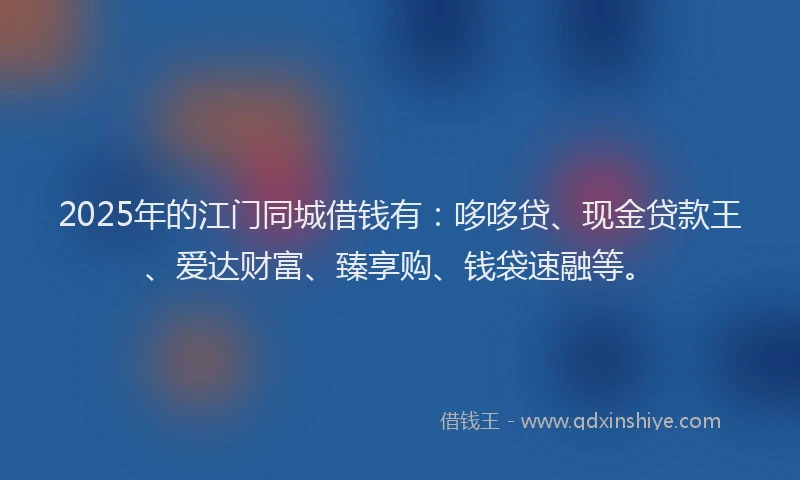 2025年的江门同城借钱有：哆哆贷、现金贷款王、爱达财富、臻享购、钱袋速融等。