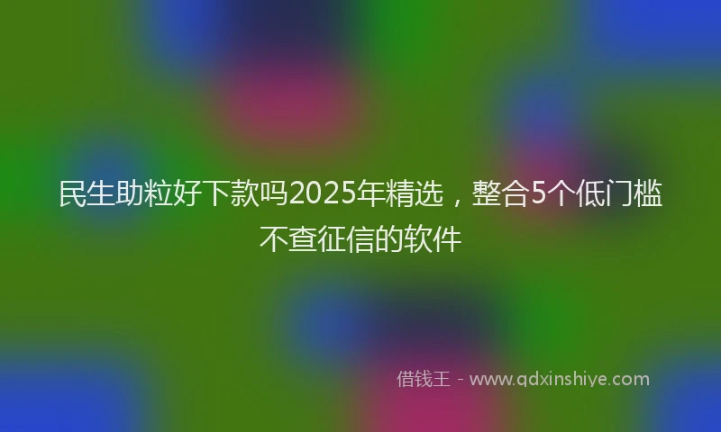 民生助粒好下款吗2025年精选，整合5个低门槛不查征信的软件