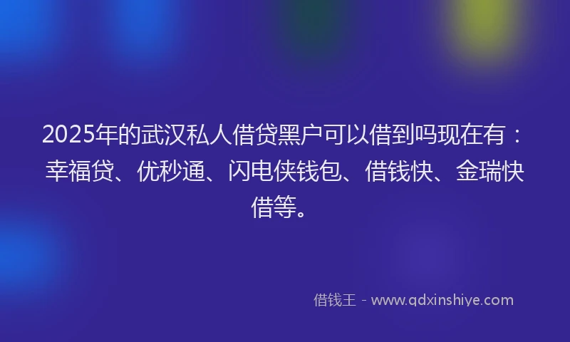 2025年的武汉私人借贷黑户可以借到吗现在有：幸福贷、优秒通、闪电侠钱包、借钱快、金瑞快借等。