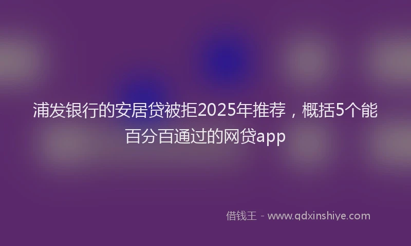浦发银行的安居贷被拒2025年推荐，概括5个能百分百通过的网贷app