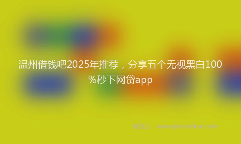 温州借钱吧2025年推荐，分享五个无视黑白100%秒下网贷app