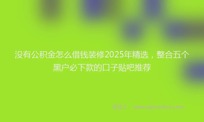 没有公积金怎么借钱装修2025年精选，整合五个黑户必下款的口子贴吧推荐