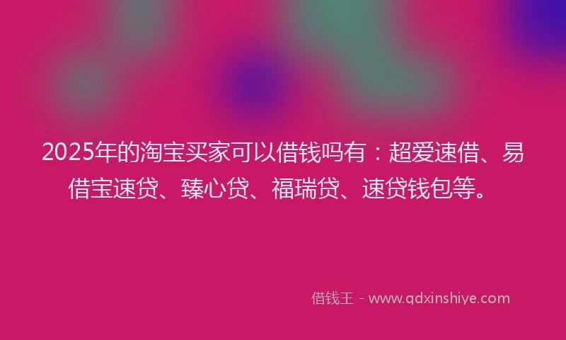 2025年的淘宝买家可以借钱吗有：超爱速借、易借宝速贷、臻心贷、福瑞贷、速贷钱包等。