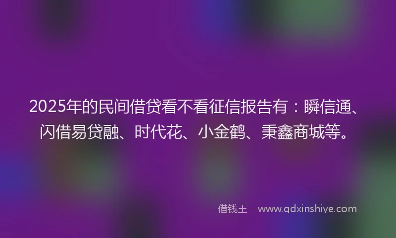 2025年的民间借贷看不看征信报告有：瞬信通、闪借易贷融、时代花、小金鹤、秉鑫商城等。