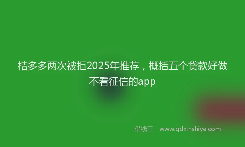 桔多多两次被拒2025年推荐，概括五个贷款好做不看征信的app