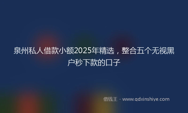 泉州私人借款小额2025年精选，整合五个无视黑户秒下款的口子