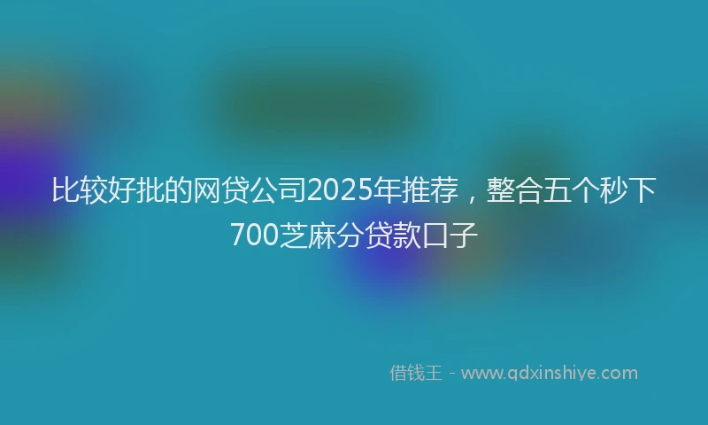 比较好批的网贷公司2025年推荐，整合五个秒下700芝麻分贷款口子