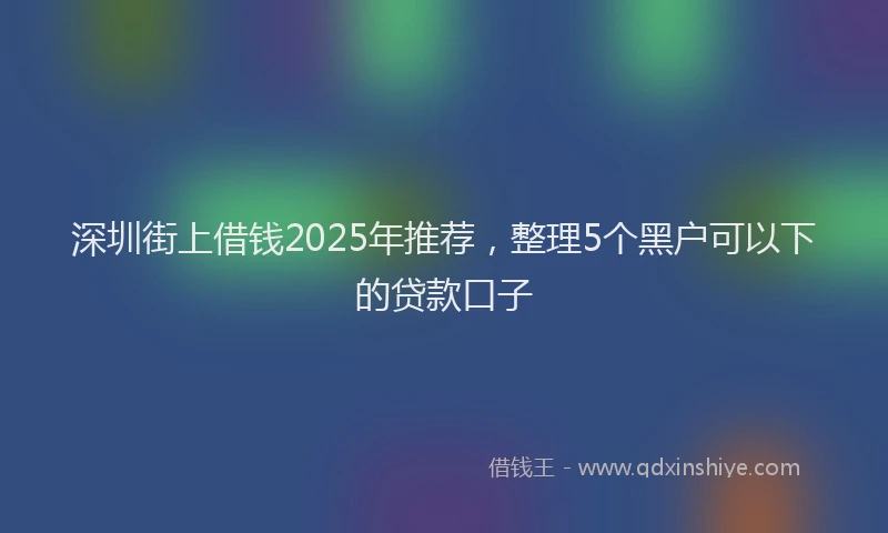 深圳街上借钱2025年推荐，整理5个黑户可以下的贷款口子