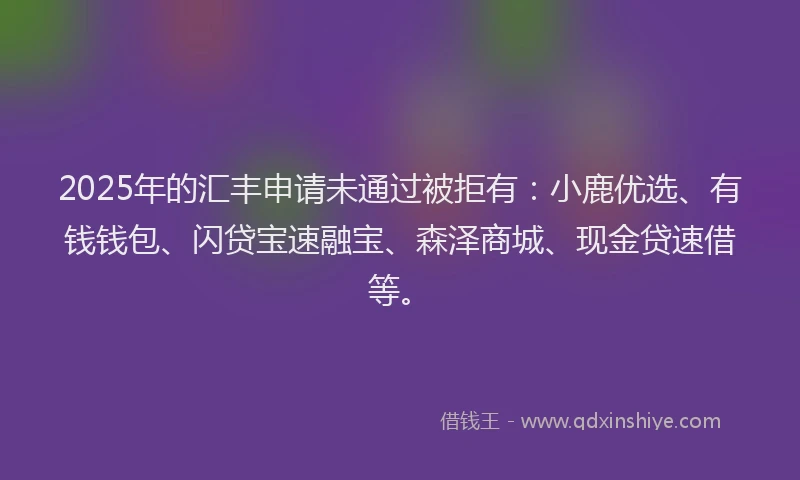 2025年的汇丰申请未通过被拒有：小鹿优选、有钱钱包、闪贷宝速融宝、森泽商城、现金贷速借等。