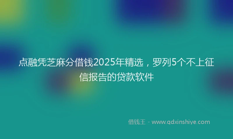 点融凭芝麻分借钱2025年精选，罗列5个不上征信报告的贷款软件
