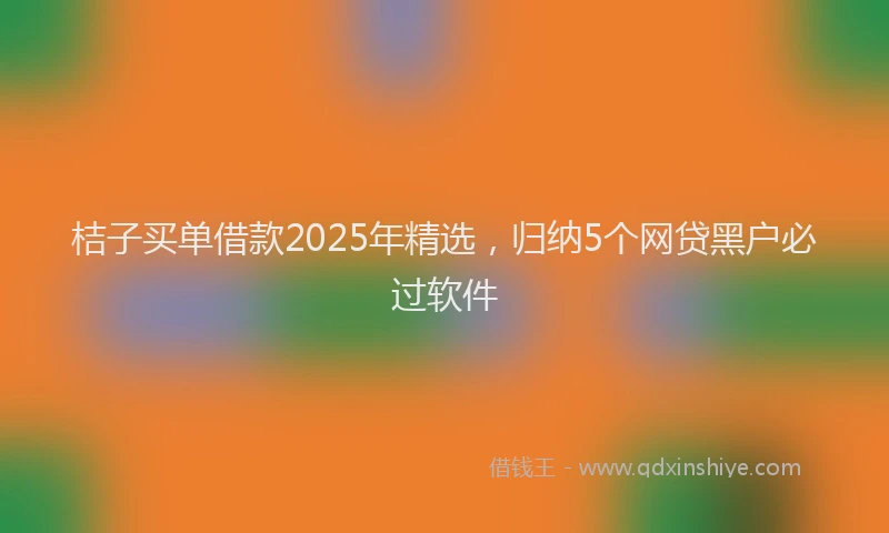 桔子买单借款2025年精选，归纳5个网贷黑户必过软件