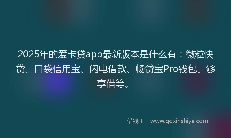 2025年的爱卡贷app最新版本是什么有：微粒快贷、口袋信用宝、闪电借款、畅贷宝Pro钱包、够享借等。