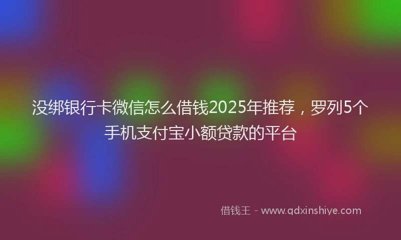 没绑银行卡微信怎么借钱2025年推荐，罗列5个手机支付宝小额贷款的平台
