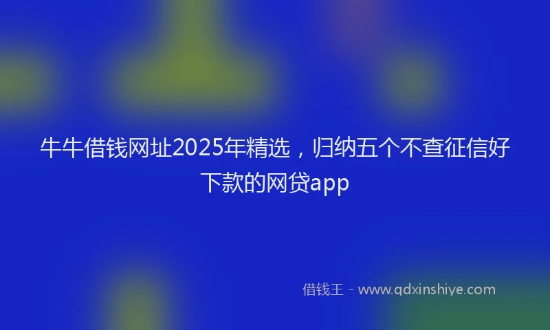 牛牛借钱网址2025年精选，归纳五个不查征信好下款的网贷app