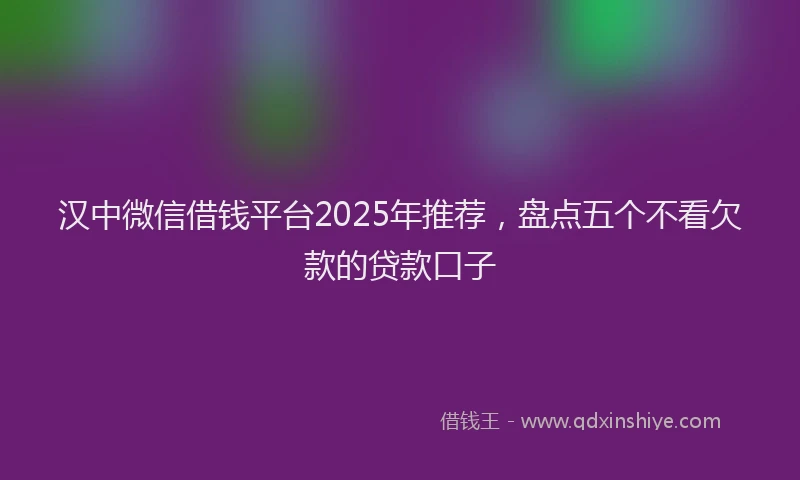 汉中微信借钱平台2025年推荐，盘点五个不看欠款的贷款口子