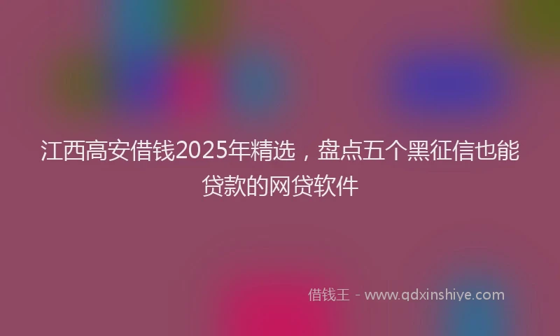 江西高安借钱2025年精选，盘点五个黑征信也能贷款的网贷软件