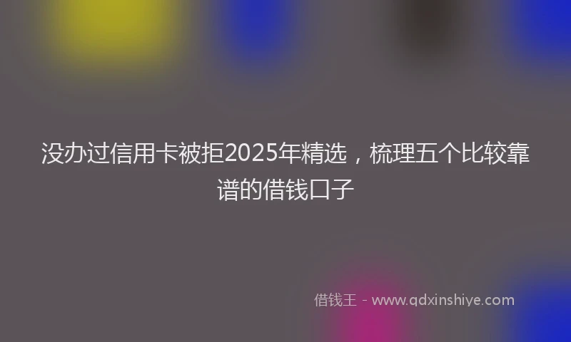 没办过信用卡被拒2025年精选，梳理五个比较靠谱的借钱口子
