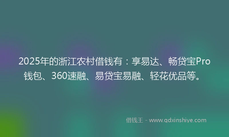 2025年的浙江农村借钱有：享易达、畅贷宝Pro钱包、360速融、易贷宝易融、轻花优品等。