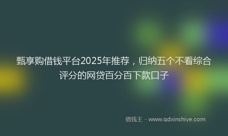 甄享购借钱平台2025年推荐，归纳五个不看综合评分的网贷百分百下款口子