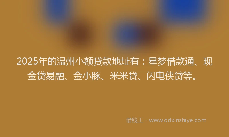 2025年的温州小额贷款地址有：星梦借款通、现金贷易融、金小豚、米米贷、闪电侠贷等。