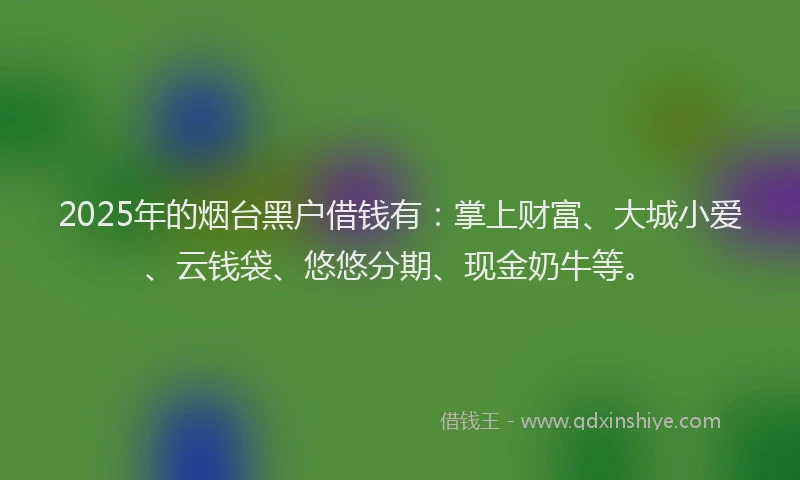 2025年的烟台黑户借钱有：掌上财富、大城小爱、云钱袋、悠悠分期、现金奶牛等。