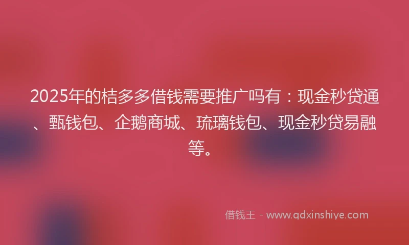 2025年的桔多多借钱需要推广吗有：现金秒贷通、甄钱包、企鹅商城、琉璃钱包、现金秒贷易融等。