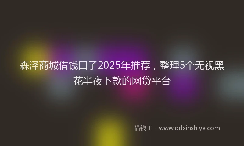 森泽商城借钱口子2025年推荐，整理5个无视黑花半夜下款的网贷平台