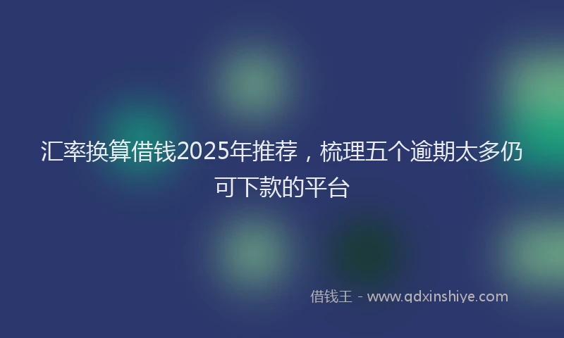 汇率换算借钱2025年推荐，梳理五个逾期太多仍可下款的平台