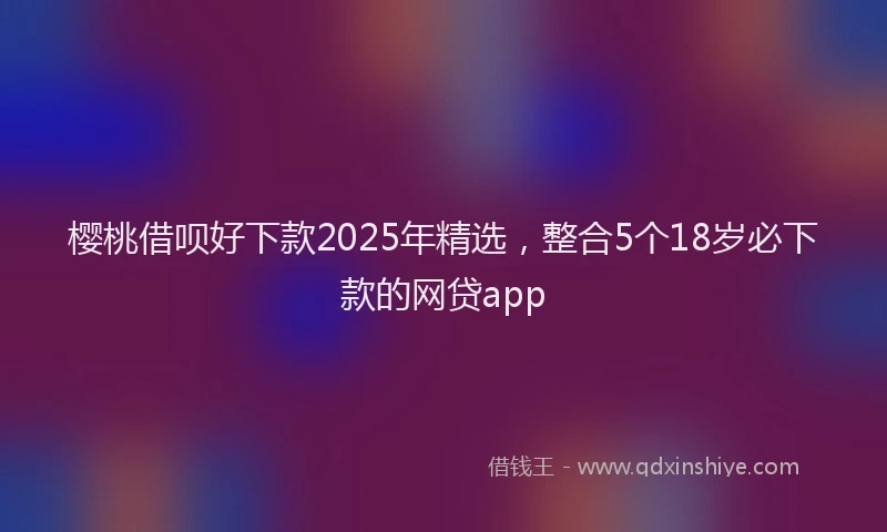樱桃借呗好下款2025年精选，整合5个18岁必下款的网贷app
