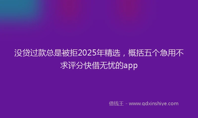 没贷过款总是被拒2025年精选，概括五个急用不求评分快借无忧的app