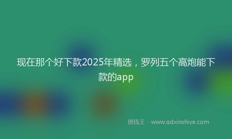 现在那个好下款2025年精选，罗列五个高炮能下款的app