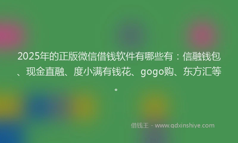 2025年的正版微信借钱软件有哪些有：信融钱包、现金直融、度小满有钱花、gogo购、东方汇等。