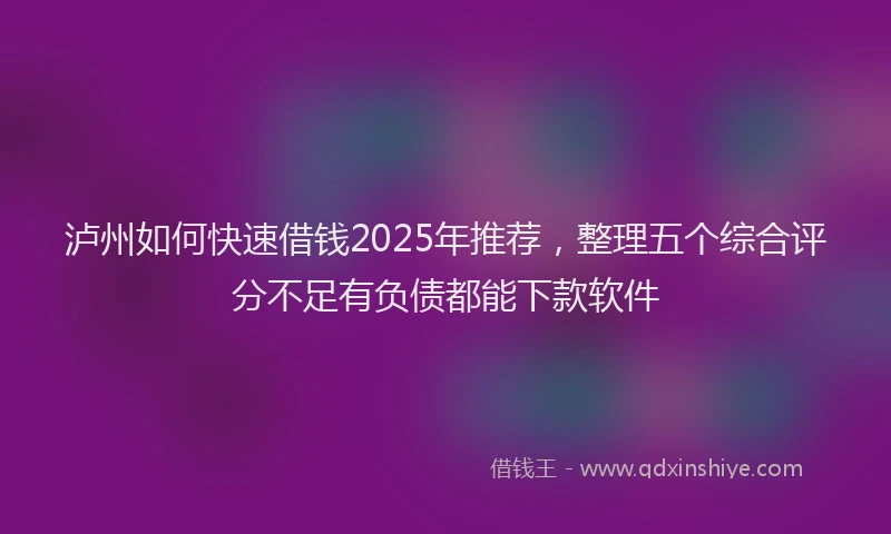 泸州如何快速借钱2025年推荐，整理五个综合评分不足有负债都能下款软件