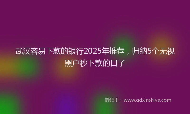 武汉容易下款的银行2025年推荐，归纳5个无视黑户秒下款的口子