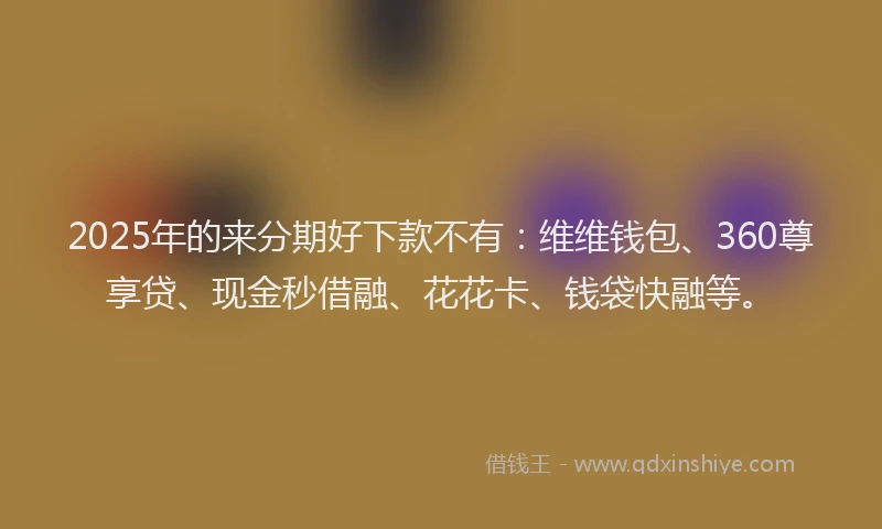 2025年的来分期好下款不有：维维钱包、360尊享贷、现金秒借融、花花卡、钱袋快融等。
