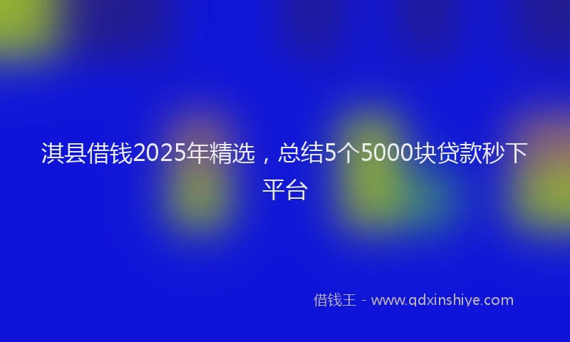 淇县借钱2025年精选，总结5个5000块贷款秒下平台