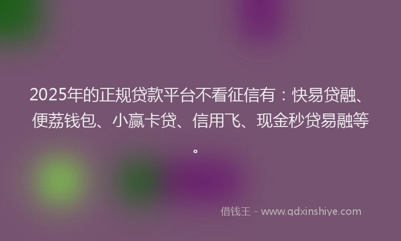2025年的正规贷款平台不看征信有：快易贷融、便荔钱包、小赢卡贷、信用飞、现金秒贷易融等。