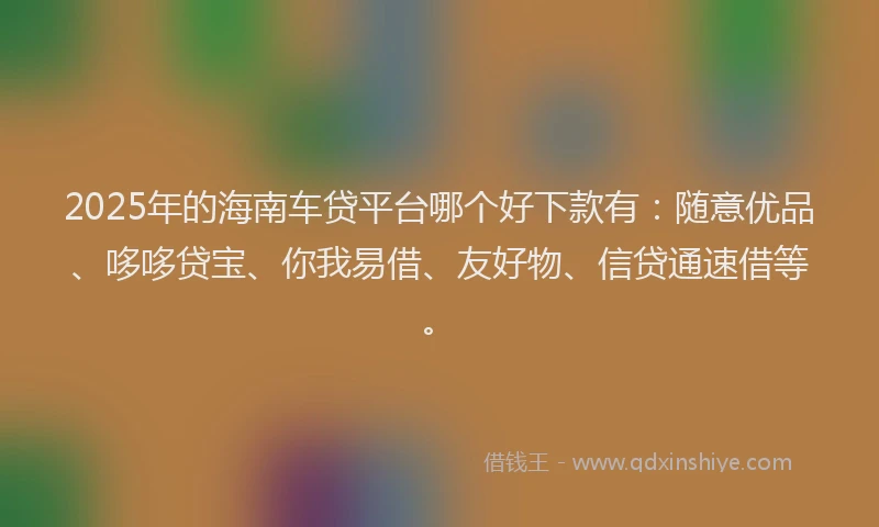 2025年的海南车贷平台哪个好下款有：随意优品、哆哆贷宝、你我易借、友好物、信贷通速借等。
