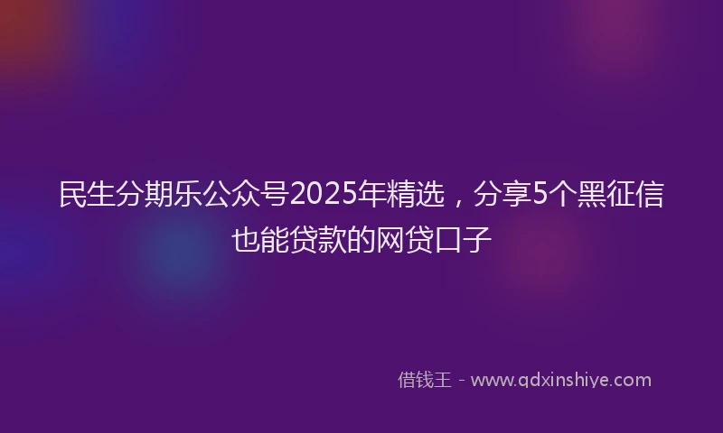 民生分期乐公众号2025年精选，分享5个黑征信也能贷款的网贷口子