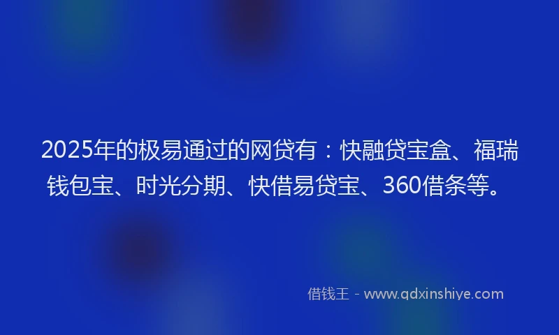 2025年的极易通过的网贷有：快融贷宝盒、福瑞钱包宝、时光分期、快借易贷宝、360借条等。