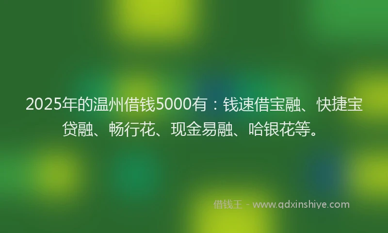 2025年的温州借钱5000有：钱速借宝融、快捷宝贷融、畅行花、现金易融、哈银花等。