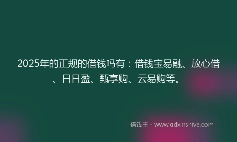 2025年的正规的借钱吗有：借钱宝易融、放心借、日日盈、甄享购、云易购等。