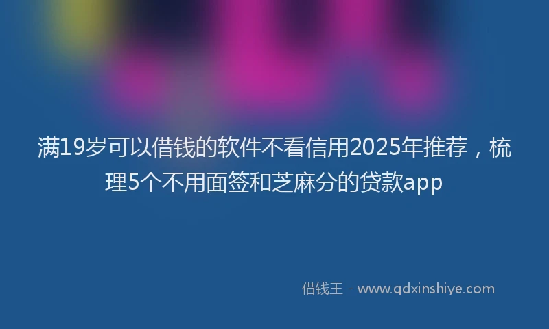 满19岁可以借钱的软件不看信用2025年推荐，梳理5个不用面签和芝麻分的贷款app