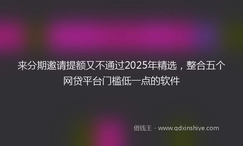 来分期邀请提额又不通过2025年精选，整合五个网贷平台门槛低一点的软件