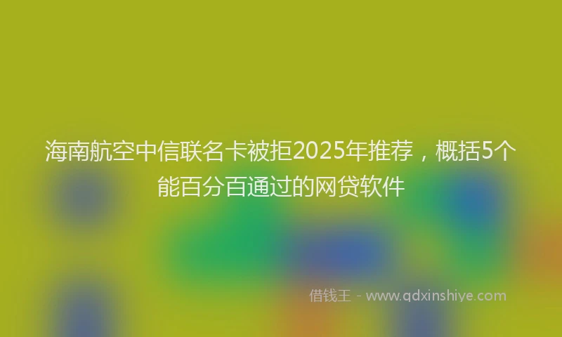 海南航空中信联名卡被拒2025年推荐，概括5个能百分百通过的网贷软件