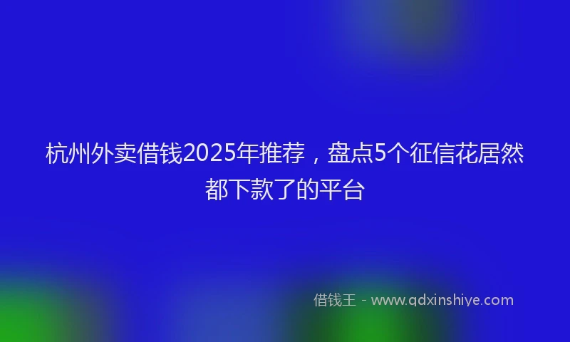 杭州外卖借钱2025年推荐，盘点5个征信花居然都下款了的平台