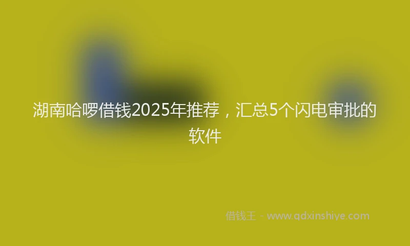 湖南哈啰借钱2025年推荐，汇总5个闪电审批的软件
