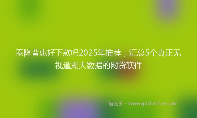 泰隆普惠好下款吗2025年推荐，汇总5个真正无视逾期大数据的网贷软件